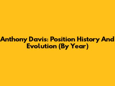 Anthony Davis: Position History And Evolution (By Year)