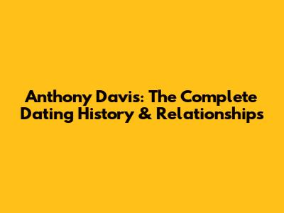 Anthony Davis: The Complete Dating History & Relationships