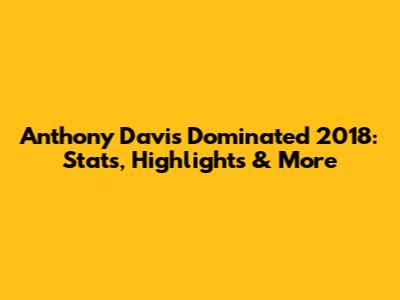 Anthony Davis Dominated 2018: Stats, Highlights & More