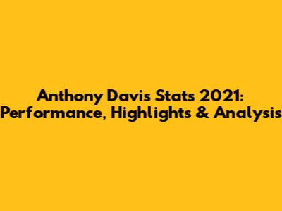 Anthony Davis Stats 2021: Performance, Highlights & Analysis