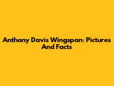Anthony Davis Wingspan: Pictures And Facts
