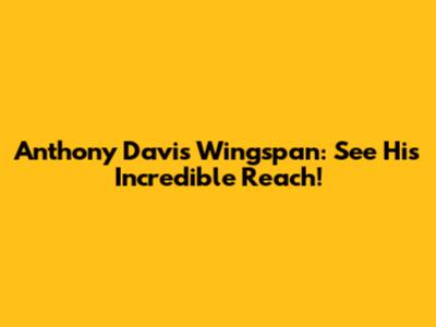 Anthony Davis Wingspan: See His Incredible Reach!