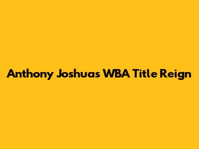 Anthony Joshua's WBA Title Reign