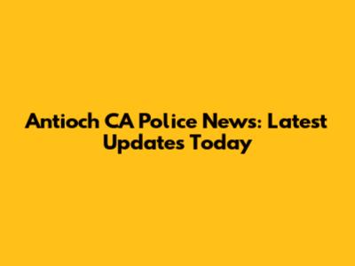 Antioch CA Police News: Latest Updates Today