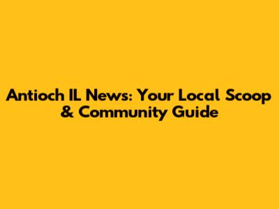 Antioch IL News: Your Local Scoop & Community Guide