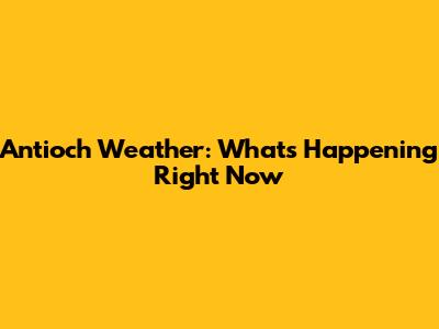 Antioch Weather: What's Happening Right Now