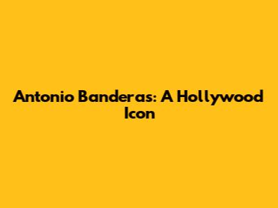 Antonio Banderas: A Hollywood Icon