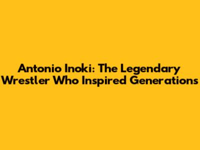 Antonio Inoki: The Legendary Wrestler Who Inspired Generations