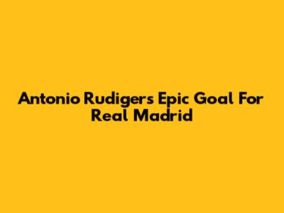 Antonio Rudiger's Epic Goal For Real Madrid