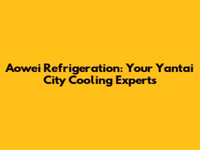 Aowei Refrigeration: Your Yantai City Cooling Experts