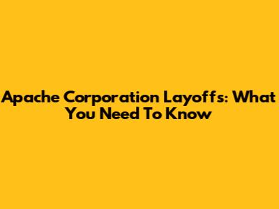 Apache Corporation Layoffs: What You Need To Know