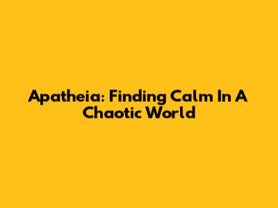 Apatheia: Finding Calm In A Chaotic World