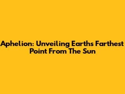 Aphelion: Unveiling Earth's Farthest Point From The Sun