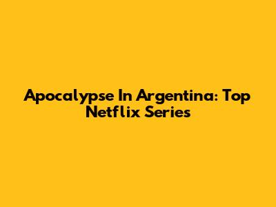 Apocalypse In Argentina: Top Netflix Series