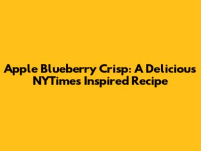 Apple Blueberry Crisp: A Delicious NYTimes Inspired Recipe