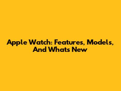 Apple Watch: Features, Models, And What's New