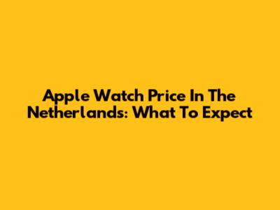Apple Watch Price In The Netherlands: What To Expect