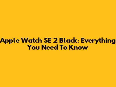 Apple Watch SE 2 Black: Everything You Need To Know