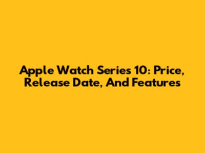 Apple Watch Series 10: Price, Release Date, And Features
