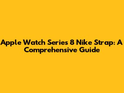 Apple Watch Series 8 Nike Strap: A Comprehensive Guide