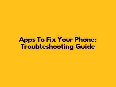 Apps To Fix Your Phone: Troubleshooting Guide