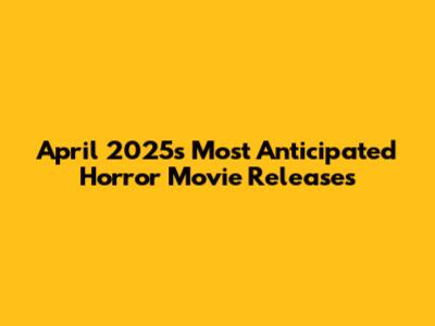 April 2025's Most Anticipated Horror Movie Releases