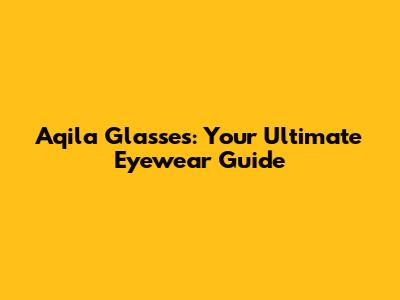 Aqila Glasses: Your Ultimate Eyewear Guide