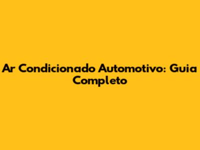 Ar Condicionado Automotivo: Guia Completo