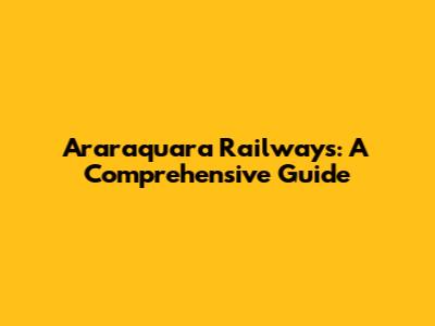 Araraquara Railways: A Comprehensive Guide