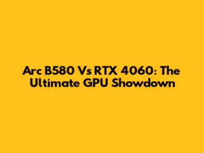 Arc B580 Vs RTX 4060: The Ultimate GPU Showdown