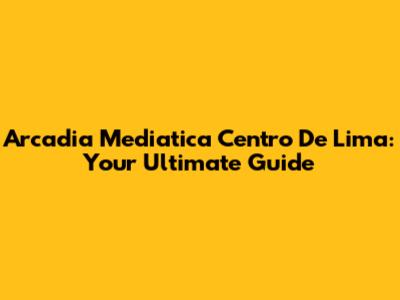 Arcadia Mediatica Centro De Lima: Your Ultimate Guide