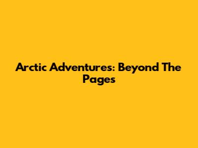 Arctic Adventures: Beyond The Pages