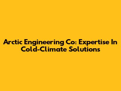 Arctic Engineering Co: Expertise In Cold-Climate Solutions