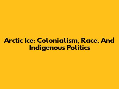 Arctic Ice: Colonialism, Race, And Indigenous Politics