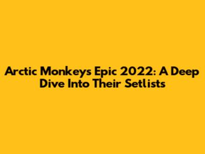Arctic Monkeys' Epic 2022: A Deep Dive Into Their Setlists