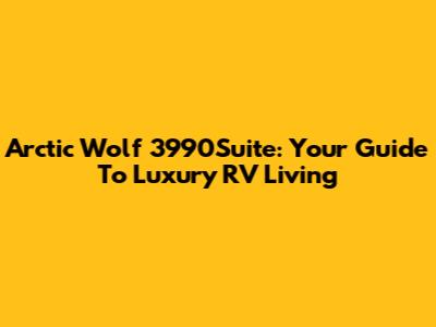 Arctic Wolf 3990Suite: Your Guide To Luxury RV Living