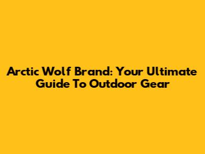 Arctic Wolf Brand: Your Ultimate Guide To Outdoor Gear