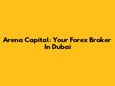 Arena Capital: Your Forex Broker In Dubai