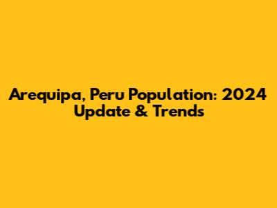 Arequipa, Peru Population: 2024 Update & Trends