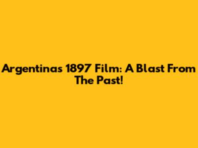 Argentina's 1897 Film: A Blast From The Past!