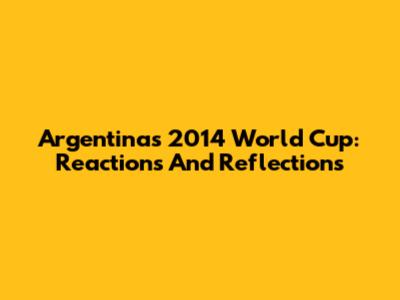 Argentina's 2014 World Cup: Reactions And Reflections