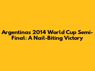 Argentina's 2014 World Cup Semi-Final: A Nail-Biting Victory
