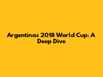 Argentina's 2018 World Cup: A Deep Dive