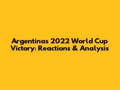 Argentina's 2022 World Cup Victory: Reactions & Analysis