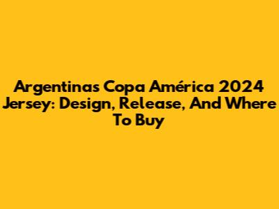 Argentina's Copa América 2024 Jersey: Design, Release, And Where To Buy
