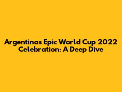 Argentina's Epic World Cup 2022 Celebration: A Deep Dive