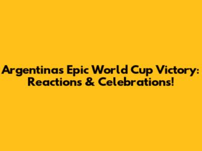 Argentina's Epic World Cup Victory: Reactions & Celebrations!
