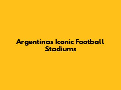 Argentina's Iconic Football Stadiums