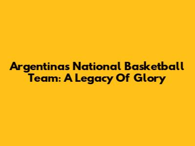 Argentina's National Basketball Team: A Legacy Of Glory