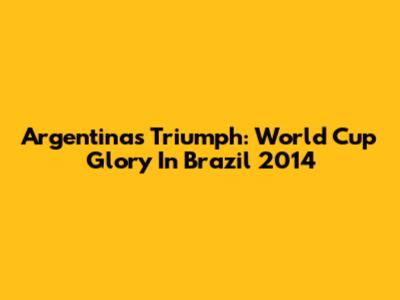 Argentina's Triumph: World Cup Glory In Brazil 2014